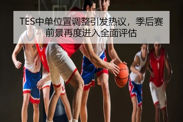 TES中单位置调整引发热议，季后赛前景再度进入全面评估