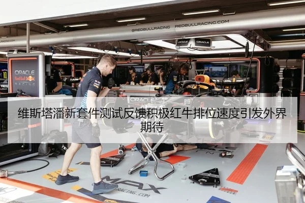 维斯塔潘新套件测试反馈积极红牛排位速度引发外界期待