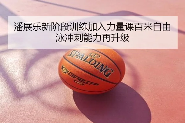 潘展乐新阶段训练加入力量课百米自由泳冲刺能力再升级