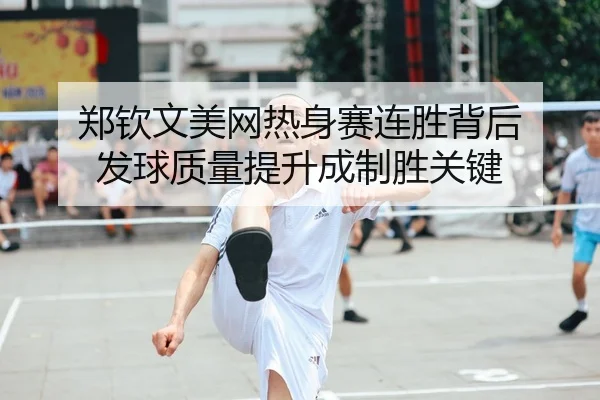 郑钦文美网热身赛连胜背后 发球质量提升成制胜关键