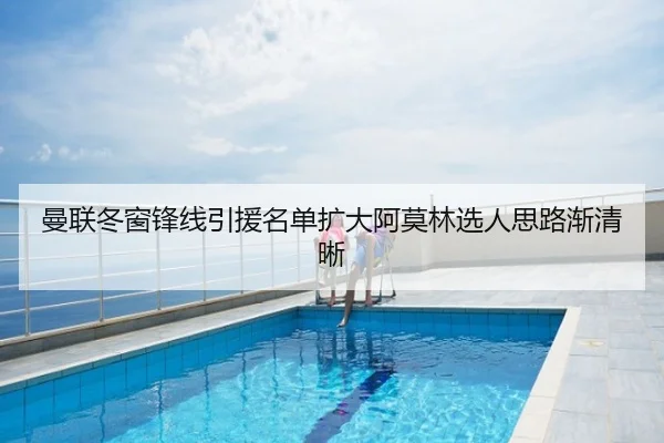 曼联冬窗锋线引援名单扩大阿莫林选人思路渐清晰