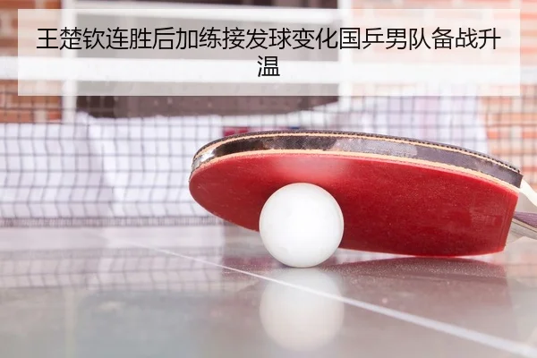 王楚钦连胜后加练接发球变化国乒男队备战升温
