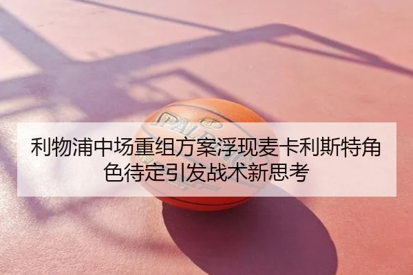 利物浦中场重组方案浮现麦卡利斯特角色待定引发战术新思考