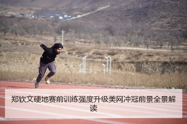 郑钦文硬地赛前训练强度升级美网冲冠前景全景解读