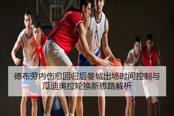 德布劳内伤愈回归后曼城出场时间控制与瓜迪奥拉轮换新思路解析
